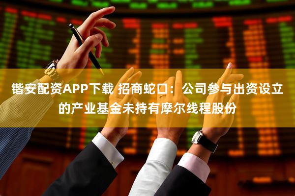 锴安配资APP下载 招商蛇口：公司参与出资设立的产业基金未持有摩尔线程股份