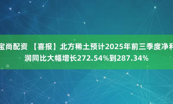 宝尚配资 【喜报】北方稀土预计2025年前三季度净利润同比大幅增长272.54%到287.34%