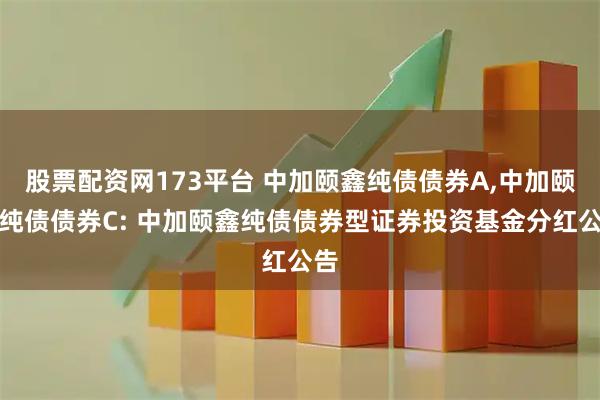 股票配资网173平台 中加颐鑫纯债债券A,中加颐鑫纯债债券C: 中加颐鑫纯债债券型证券投资基金分红公告