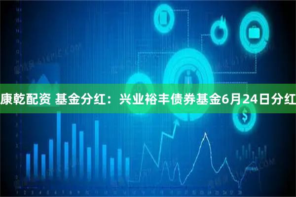 康乾配资 基金分红：兴业裕丰债券基金6月24日分红