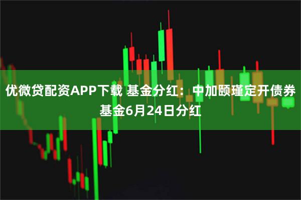 优微贷配资APP下载 基金分红：中加颐瑾定开债券基金6月24日分红