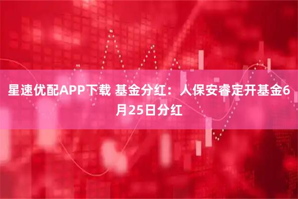 星速优配APP下载 基金分红：人保安睿定开基金6月25日分红