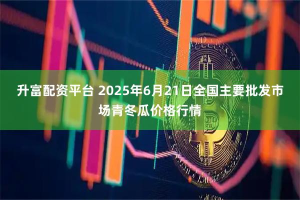 升富配资平台 2025年6月21日全国主要批发市场青冬瓜价格行情
