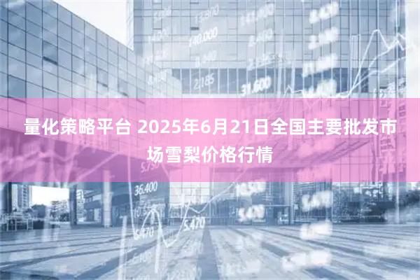 量化策略平台 2025年6月21日全国主要批发市场雪梨价格行情