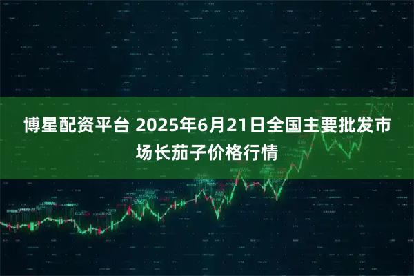 博星配资平台 2025年6月21日全国主要批发市场长茄子价格行情