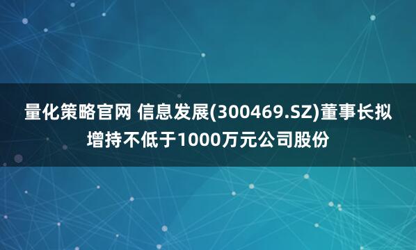 量化策略官网 信息发展(300469.SZ)董事长拟增持不低于1000万元公司股份