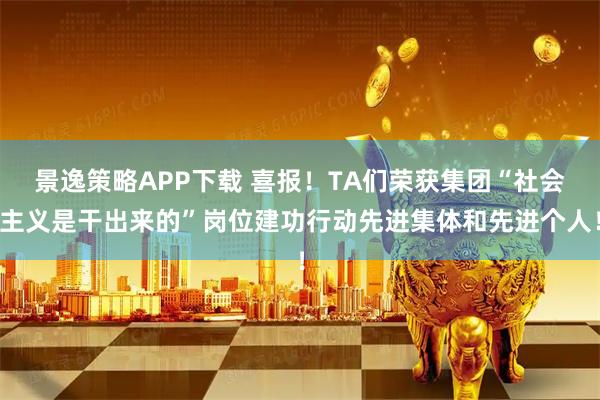 景逸策略APP下载 喜报！TA们荣获集团“社会主义是干出来的”岗位建功行动先进集体和先进个人！