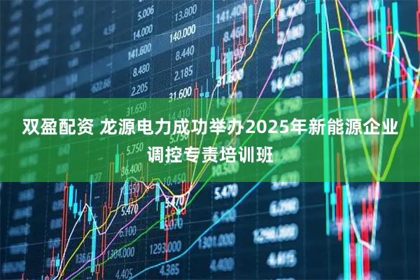 双盈配资 龙源电力成功举办2025年新能源企业调控专责培训班