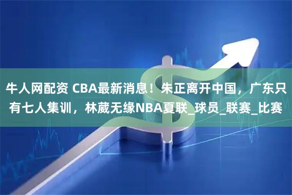 牛人网配资 CBA最新消息！朱正离开中国，广东只有七人集训，林葳无缘NBA夏联_球员_联赛_比赛