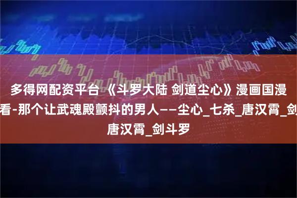 多得网配资平台 《斗罗大陆 剑道尘心》漫画国漫免非看-那个让武魂殿颤抖的男人——尘心_七杀_唐汉霄_剑斗罗