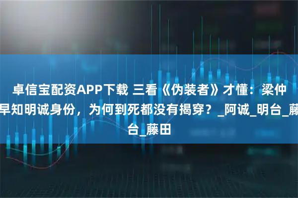 卓信宝配资APP下载 三看《伪装者》才懂：梁仲春早知明诚身份，为何到死都没有揭穿？_阿诚_明台_藤田