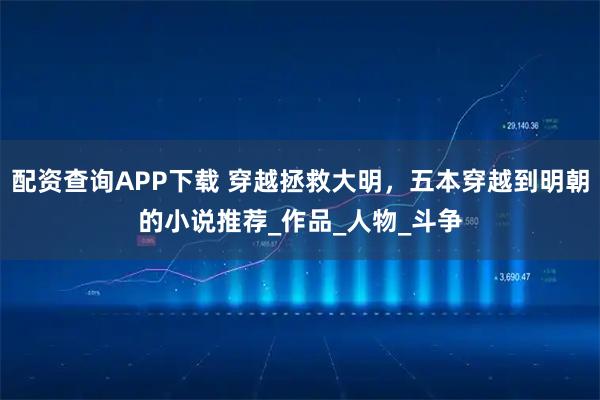 配资查询APP下载 穿越拯救大明，五本穿越到明朝的小说推荐_作品_人物_斗争