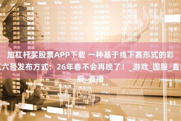 加杠杆买股票APP下载 一种基于线下赛形式的彩虹六号发布方式：26年春不会再晚了！_游戏_国服_直播