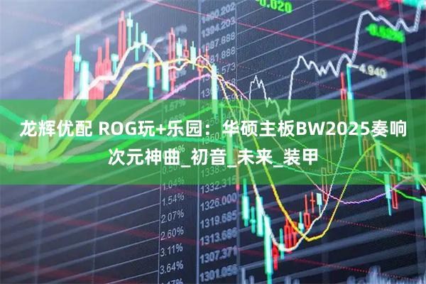 龙辉优配 ROG玩+乐园：华硕主板BW2025奏响次元神曲_初音_未来_装甲