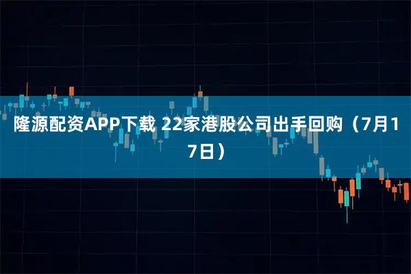隆源配资APP下载 22家港股公司出手回购（7月17日）