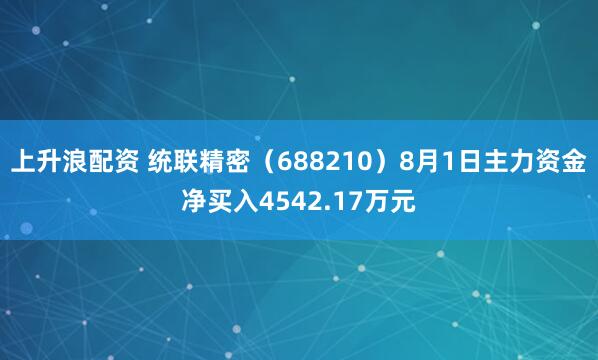 上升浪配资 统联精密（688210）8月1日主力资金净买入4542.17万元