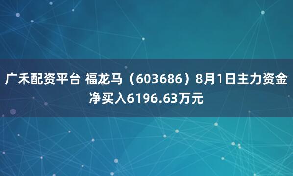 广禾配资平台 福龙马（603686）8月1日主力资金净买入6196.63万元