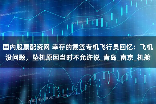 国内股票配资网 幸存的戴笠专机飞行员回忆：飞机没问题，坠机原因当时不允许说_青岛_南京_机舱