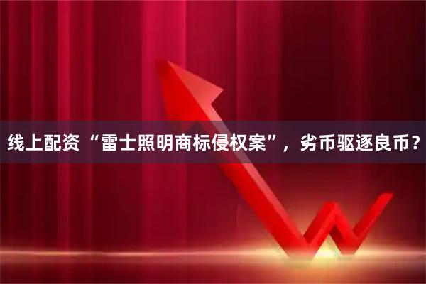 线上配资 “雷士照明商标侵权案”，劣币驱逐良币？
