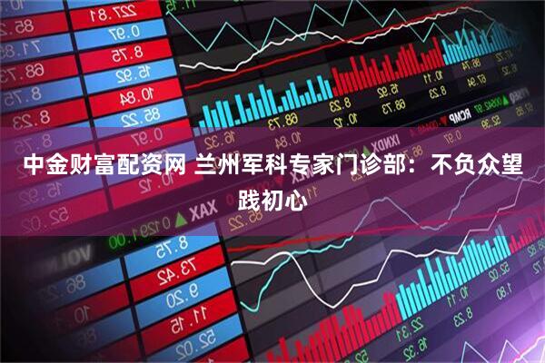 中金财富配资网 兰州军科专家门诊部：不负众望践初心