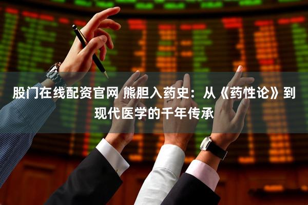 股门在线配资官网 熊胆入药史：从《药性论》到现代医学的千年传承