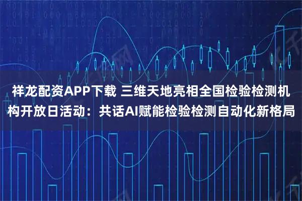 祥龙配资APP下载 三维天地亮相全国检验检测机构开放日活动：共话AI赋能检验检测自动化新格局