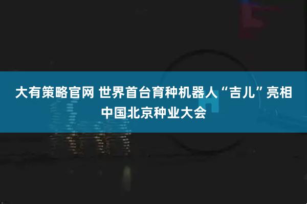 大有策略官网 世界首台育种机器人“吉儿”亮相中国北京种业大会