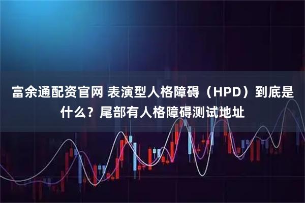 富余通配资官网 表演型人格障碍（HPD）到底是什么？尾部有人格障碍测试地址