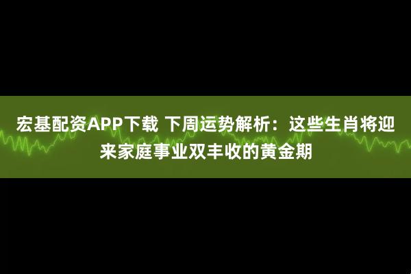 宏基配资APP下载 下周运势解析：这些生肖将迎来家庭事业双丰收的黄金期