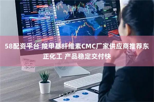 58配资平台 羧甲基纤维素CMC厂家供应商推荐东正化工 产品稳定交付快