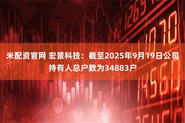 米配资官网 宏景科技：截至2025年9月19日公司持有人总户数为34883户