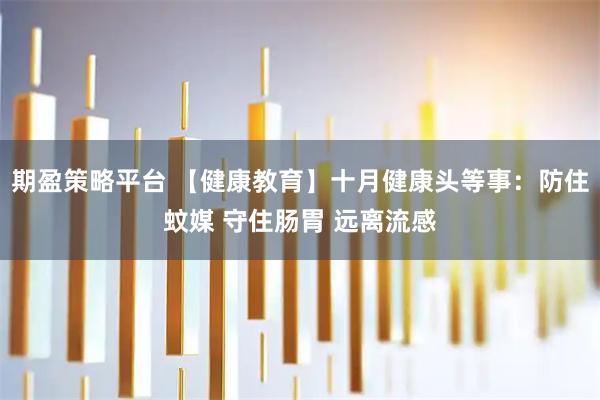 期盈策略平台 【健康教育】十月健康头等事：防住蚊媒 守住肠胃 远离流感
