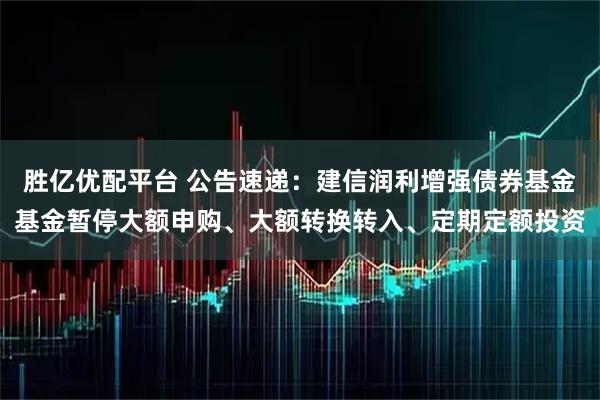 胜亿优配平台 公告速递：建信润利增强债券基金基金暂停大额申购、大额转换转入、定期定额投资
