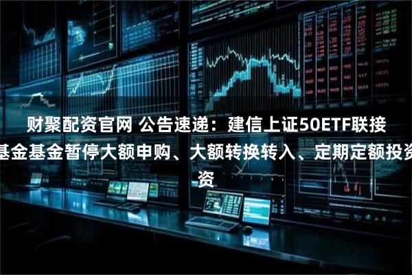 财聚配资官网 公告速递：建信上证50ETF联接基金基金暂停大额申购、大额转换转入、定期定额投资