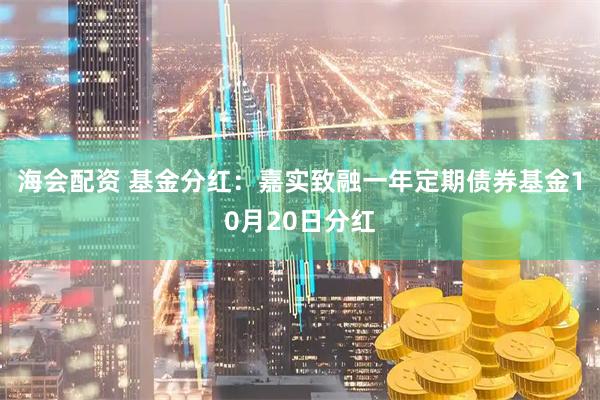 海会配资 基金分红：嘉实致融一年定期债券基金10月20日分红