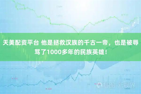 天美配资平台 他是拯救汉族的千古一帝，也是被辱骂了1000多年的民族英雄！