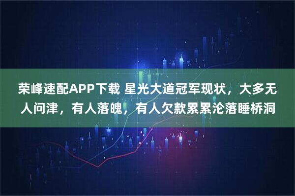 荣峰速配APP下载 星光大道冠军现状，大多无人问津，有人落魄，有人欠款累累沦落睡桥洞