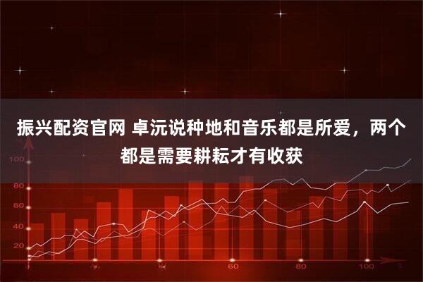 振兴配资官网 卓沅说种地和音乐都是所爱，两个都是需要耕耘才有收获