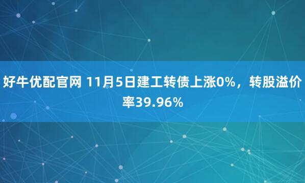 好牛优配官网 11月5日建工转债上涨0%，转股溢价率39.96%