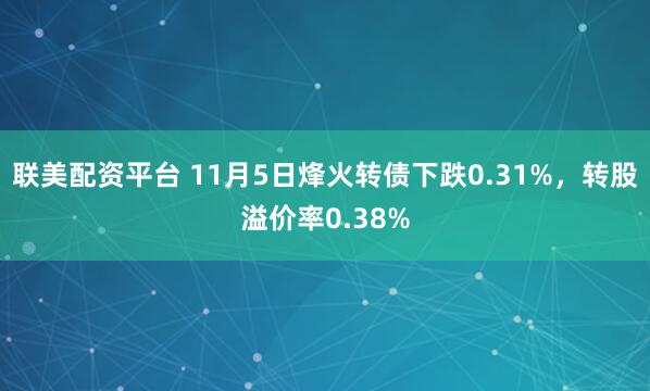 联美配资平台 11月5日烽火转债下跌0.31%，转股溢价率0.38%