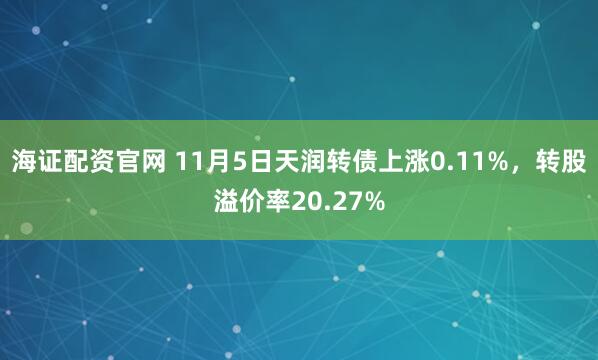 海证配资官网 11月5日天润转债上涨0.11%，转股溢价率20.27%