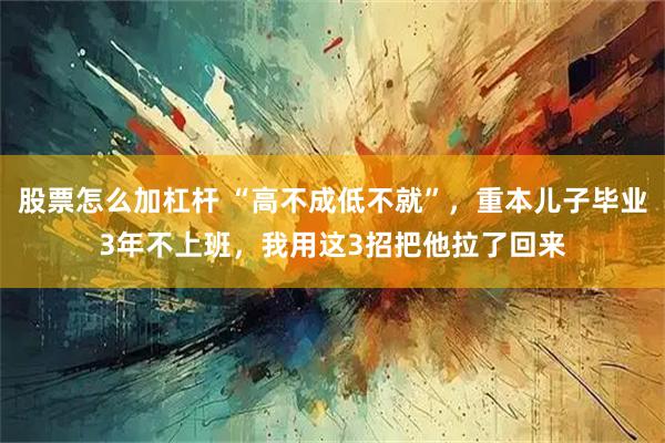 股票怎么加杠杆 “高不成低不就”，重本儿子毕业3年不上班，我用这3招把他拉了回来