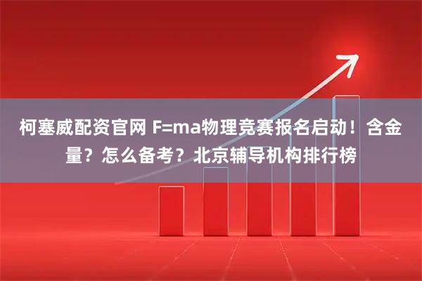 柯塞威配资官网 F=ma物理竞赛报名启动！含金量？怎么备考？北京辅导机构排行榜