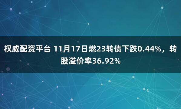 权威配资平台 11月17日燃23转债下跌0.44%，转股溢价率36.92%