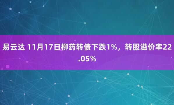 易云达 11月17日柳药转债下跌1%，转股溢价率22.05%