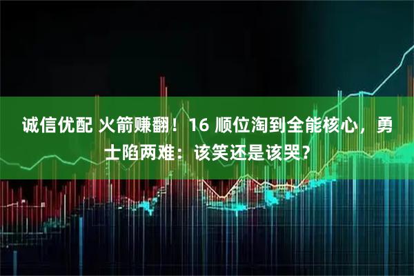 诚信优配 火箭赚翻！16 顺位淘到全能核心，勇士陷两难：该笑还是该哭？