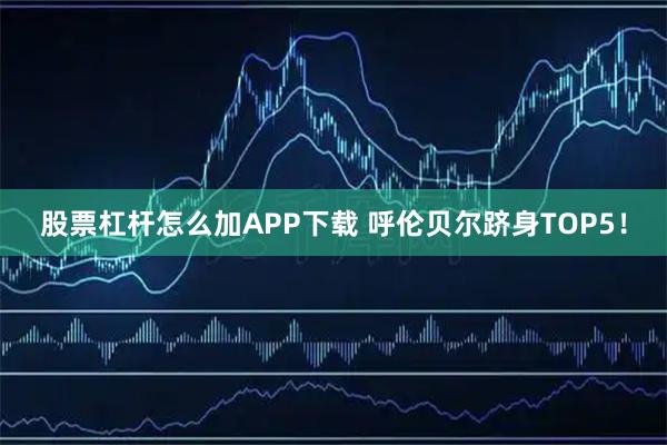 股票杠杆怎么加APP下载 呼伦贝尔跻身TOP5！