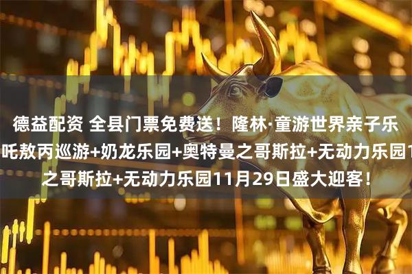 德益配资 全县门票免费送！隆林·童游世界亲子乐园非遗火壶表演+哪吒敖丙巡游+奶龙乐园+奥特曼之哥斯拉+无动力乐园11月29日盛大迎客！