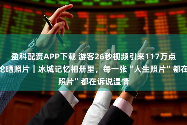 盈科配资APP下载 游客26秒视频引来117万点赞 2万评论晒照片｜冰城记忆相册里，每一张“人生照片”都在诉说温情