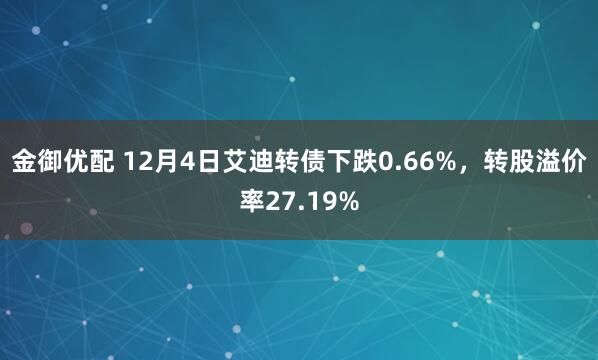金御优配 12月4日艾迪转债下跌0.66%，转股溢价率27.19%